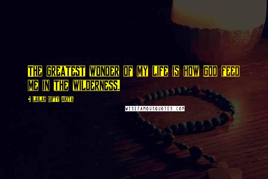 Lailah Gifty Akita Quotes: The greatest wonder of my life is how God feed me in the wilderness.