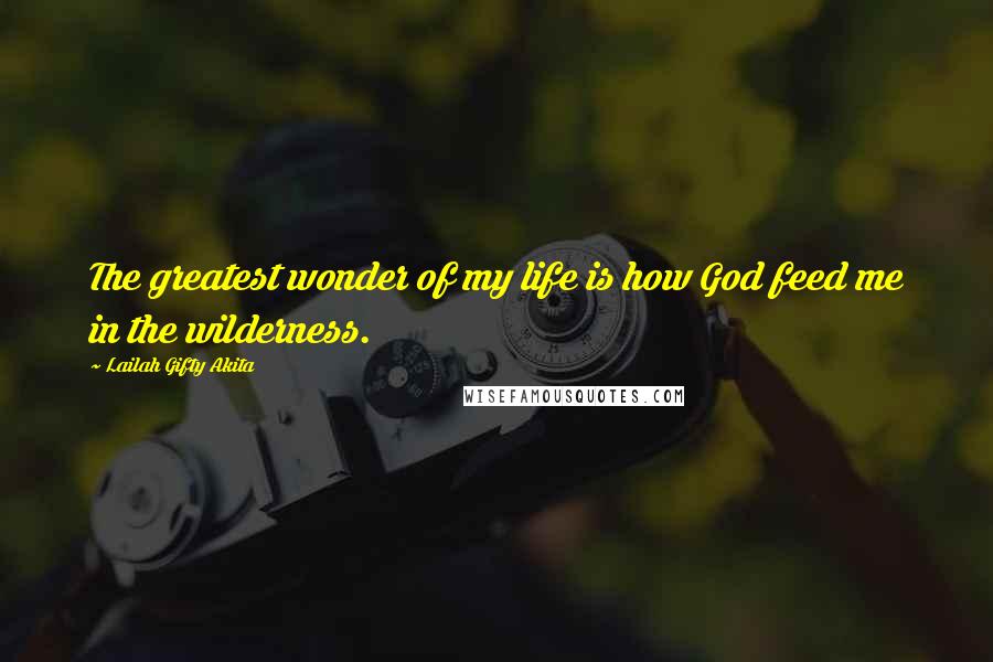 Lailah Gifty Akita Quotes: The greatest wonder of my life is how God feed me in the wilderness.