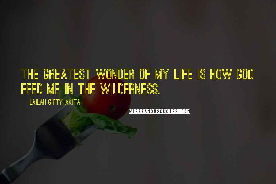 Lailah Gifty Akita Quotes: The greatest wonder of my life is how God feed me in the wilderness.