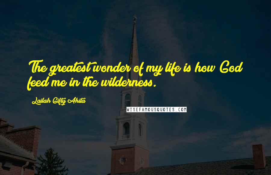 Lailah Gifty Akita Quotes: The greatest wonder of my life is how God feed me in the wilderness.