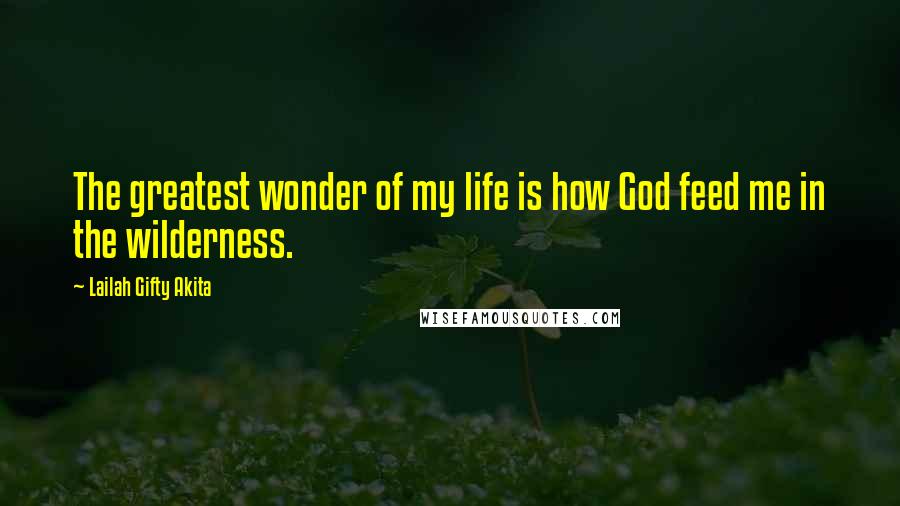 Lailah Gifty Akita Quotes: The greatest wonder of my life is how God feed me in the wilderness.