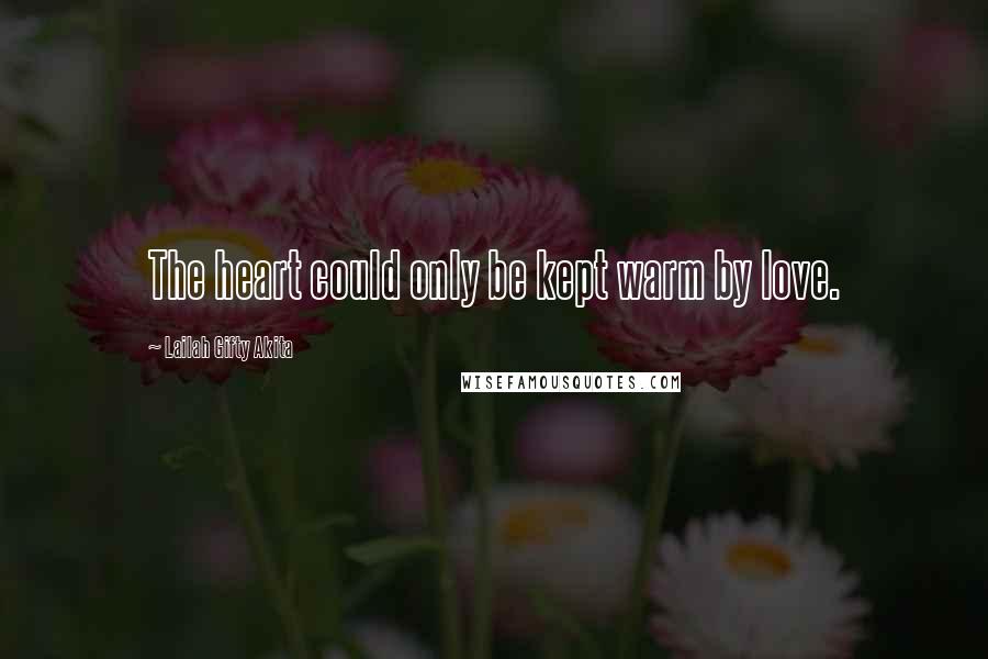 Lailah Gifty Akita Quotes: The heart could only be kept warm by love.