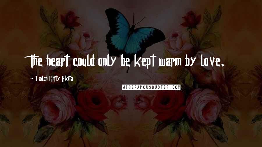 Lailah Gifty Akita Quotes: The heart could only be kept warm by love.
