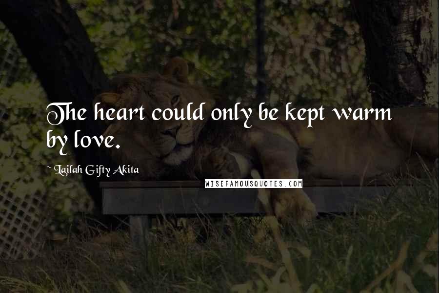 Lailah Gifty Akita Quotes: The heart could only be kept warm by love.