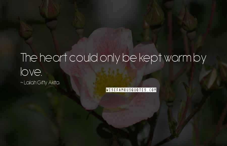 Lailah Gifty Akita Quotes: The heart could only be kept warm by love.