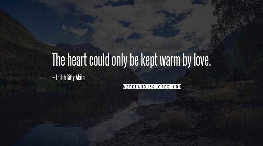 Lailah Gifty Akita Quotes: The heart could only be kept warm by love.