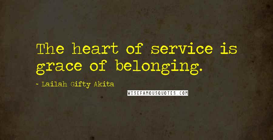 Lailah Gifty Akita Quotes: The heart of service is grace of belonging.