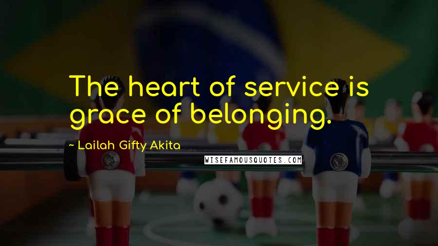 Lailah Gifty Akita Quotes: The heart of service is grace of belonging.