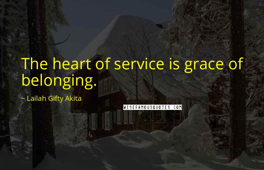 Lailah Gifty Akita Quotes: The heart of service is grace of belonging.