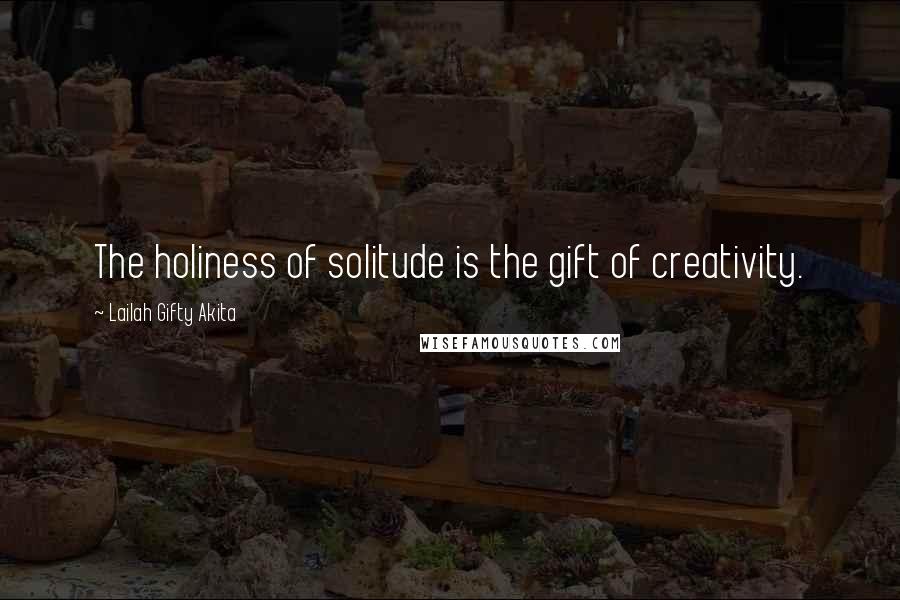 Lailah Gifty Akita Quotes: The holiness of solitude is the gift of creativity.