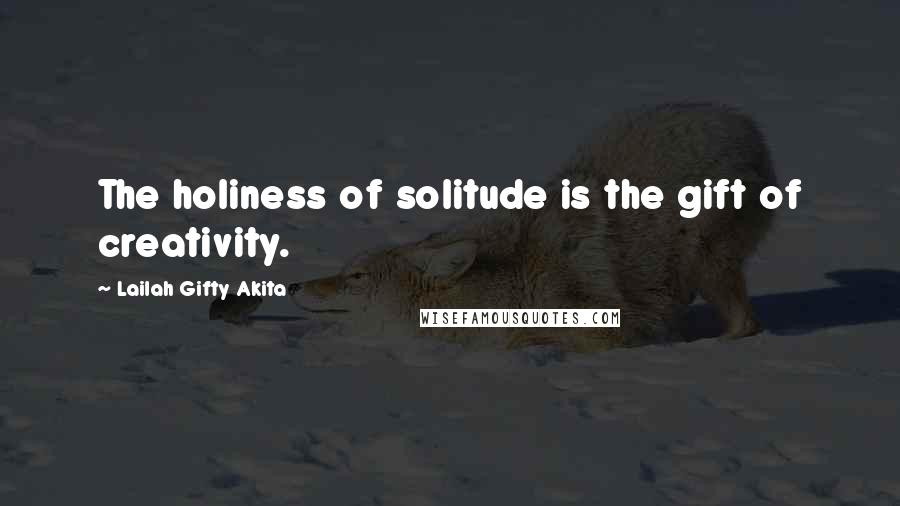 Lailah Gifty Akita Quotes: The holiness of solitude is the gift of creativity.