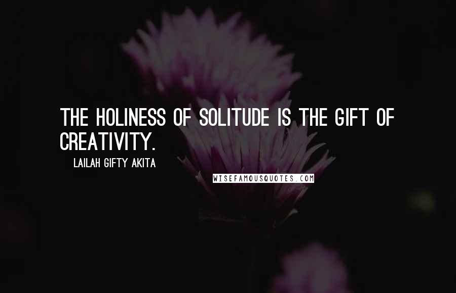 Lailah Gifty Akita Quotes: The holiness of solitude is the gift of creativity.