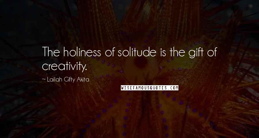 Lailah Gifty Akita Quotes: The holiness of solitude is the gift of creativity.