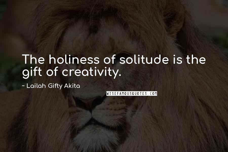Lailah Gifty Akita Quotes: The holiness of solitude is the gift of creativity.