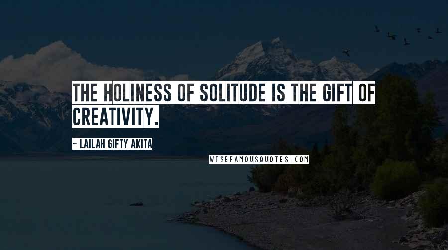 Lailah Gifty Akita Quotes: The holiness of solitude is the gift of creativity.