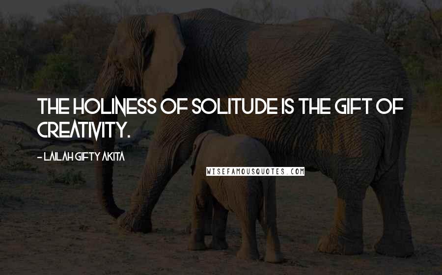 Lailah Gifty Akita Quotes: The holiness of solitude is the gift of creativity.