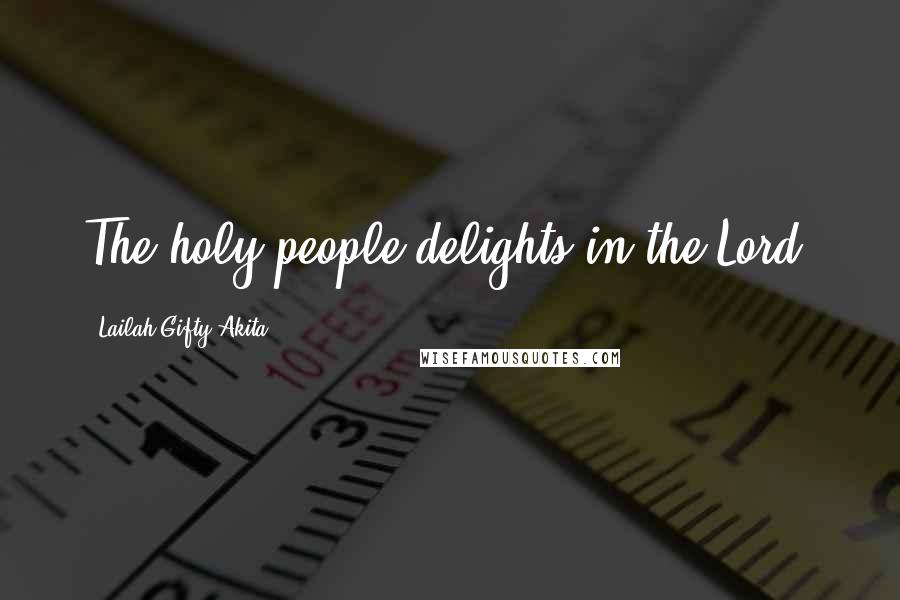 Lailah Gifty Akita Quotes: The holy people delights in the Lord.
