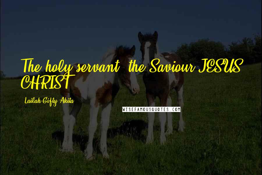 Lailah Gifty Akita Quotes: The holy servant, the Saviour JESUS CHRIST.