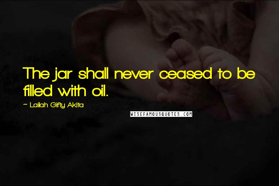 Lailah Gifty Akita Quotes: The jar shall never ceased to be filled with oil.