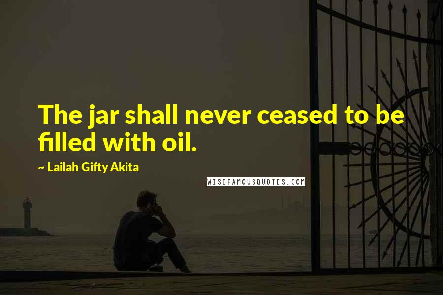 Lailah Gifty Akita Quotes: The jar shall never ceased to be filled with oil.