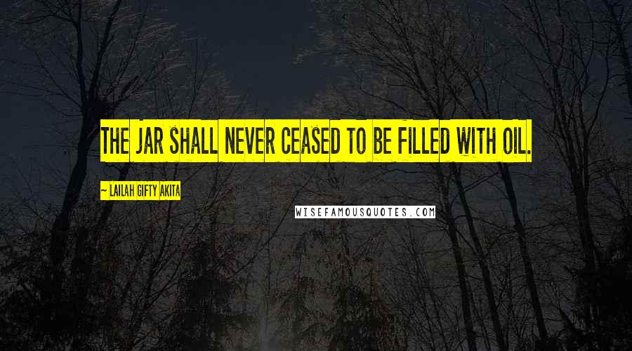 Lailah Gifty Akita Quotes: The jar shall never ceased to be filled with oil.