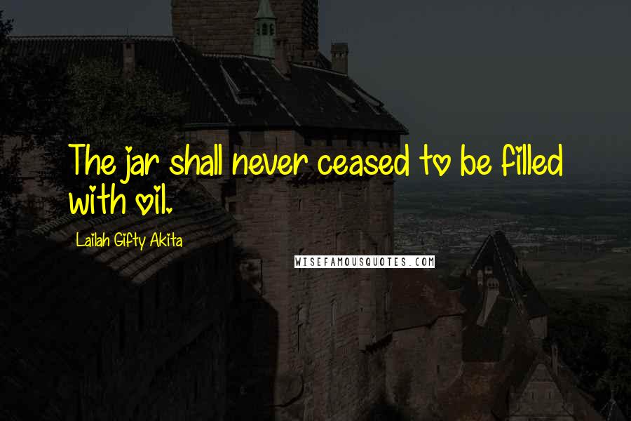 Lailah Gifty Akita Quotes: The jar shall never ceased to be filled with oil.