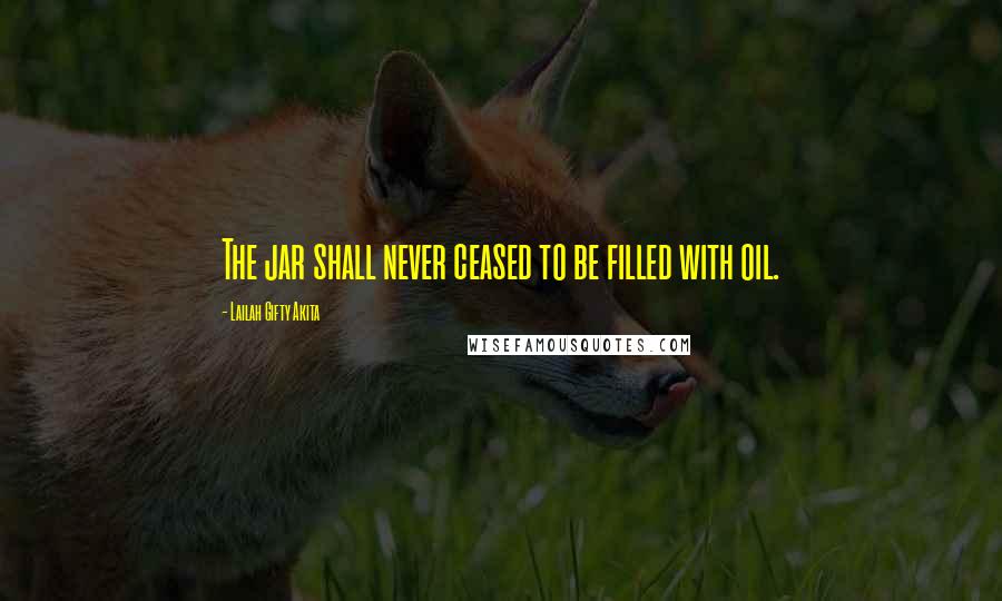 Lailah Gifty Akita Quotes: The jar shall never ceased to be filled with oil.