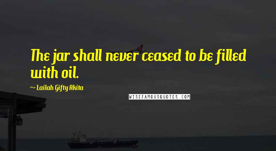 Lailah Gifty Akita Quotes: The jar shall never ceased to be filled with oil.