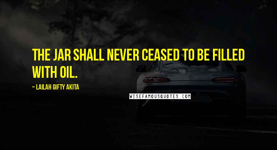 Lailah Gifty Akita Quotes: The jar shall never ceased to be filled with oil.