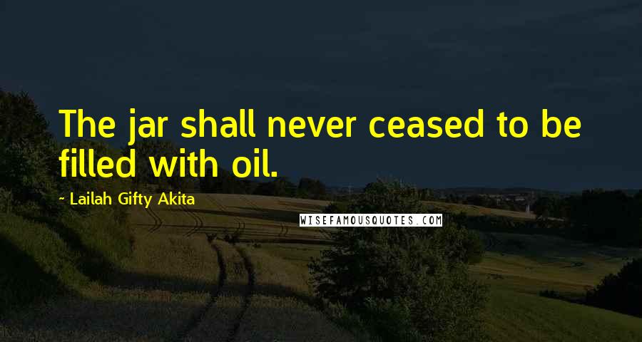 Lailah Gifty Akita Quotes: The jar shall never ceased to be filled with oil.