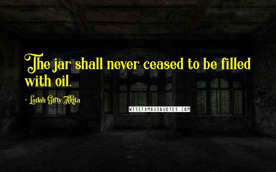 Lailah Gifty Akita Quotes: The jar shall never ceased to be filled with oil.