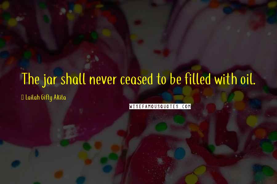 Lailah Gifty Akita Quotes: The jar shall never ceased to be filled with oil.