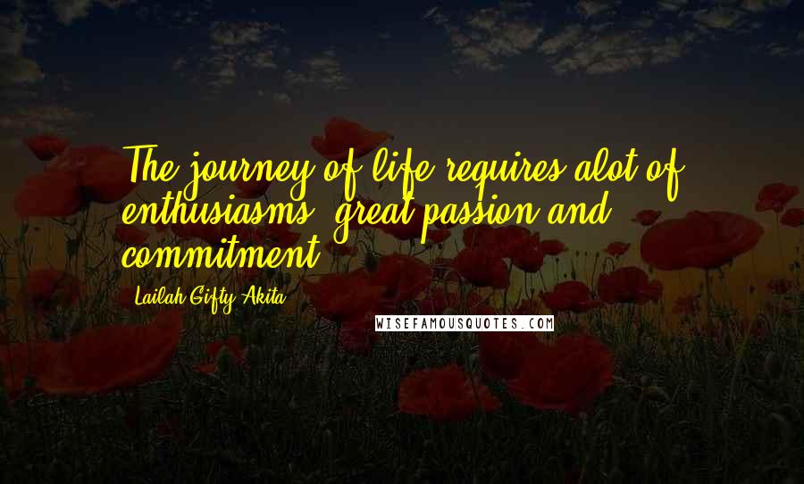 Lailah Gifty Akita Quotes: The journey of life requires alot of enthusiasms, great passion and commitment.