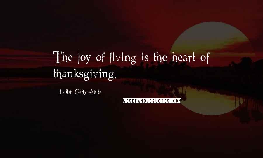 Lailah Gifty Akita Quotes: The joy of living is the heart of thanksgiving.