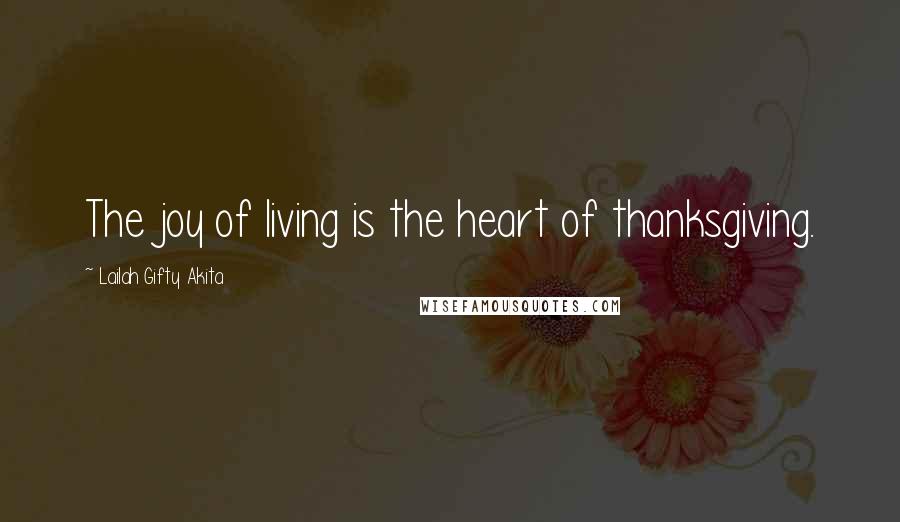 Lailah Gifty Akita Quotes: The joy of living is the heart of thanksgiving.