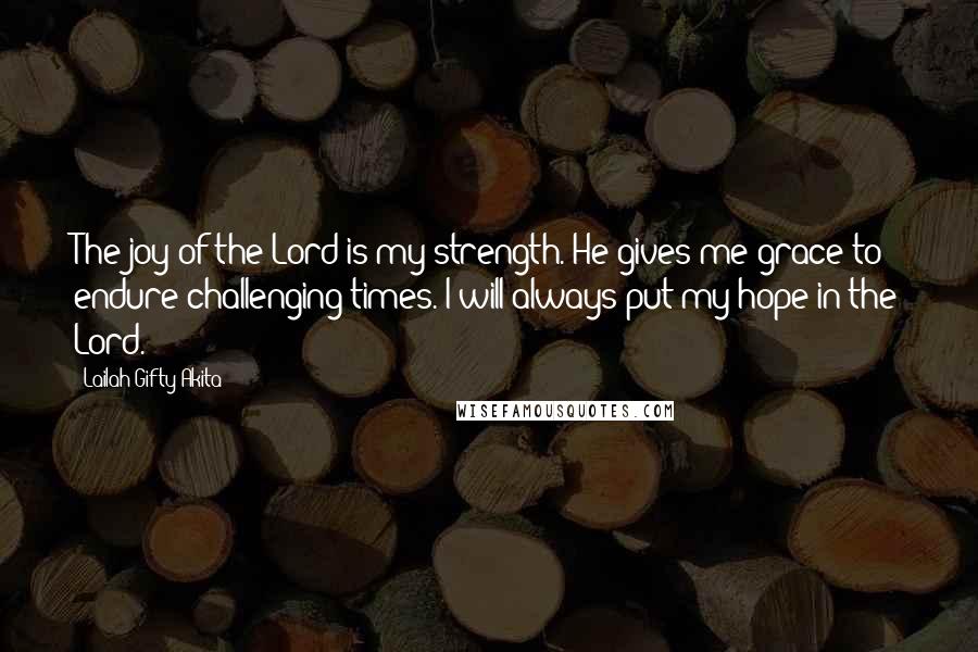 Lailah Gifty Akita Quotes: The joy of the Lord is my strength. He gives me grace to endure challenging times. I will always put my hope in the Lord.