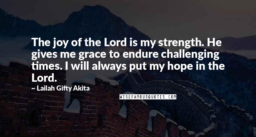 Lailah Gifty Akita Quotes: The joy of the Lord is my strength. He gives me grace to endure challenging times. I will always put my hope in the Lord.