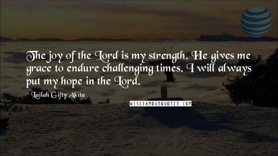 Lailah Gifty Akita Quotes: The joy of the Lord is my strength. He gives me grace to endure challenging times. I will always put my hope in the Lord.