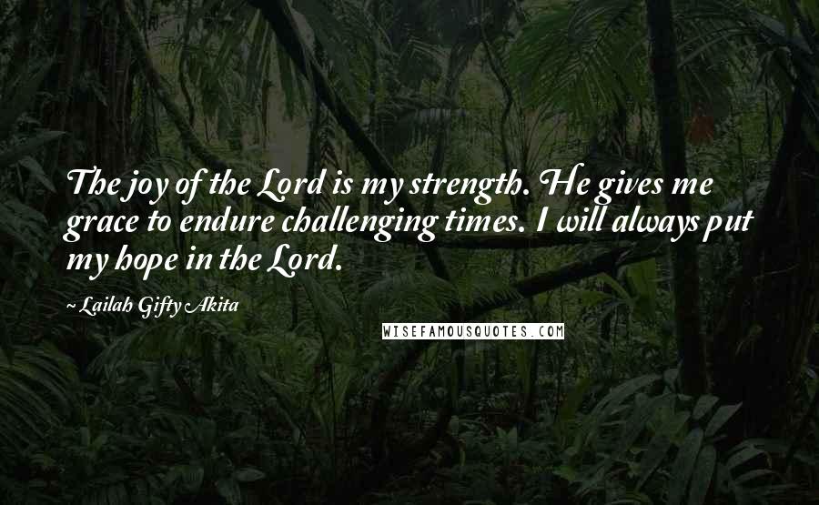 Lailah Gifty Akita Quotes: The joy of the Lord is my strength. He gives me grace to endure challenging times. I will always put my hope in the Lord.