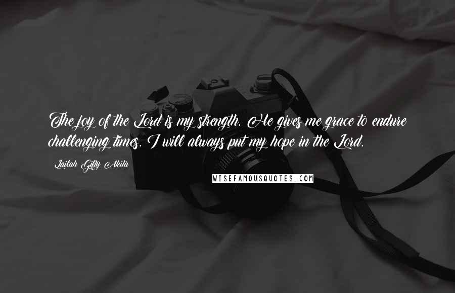 Lailah Gifty Akita Quotes: The joy of the Lord is my strength. He gives me grace to endure challenging times. I will always put my hope in the Lord.