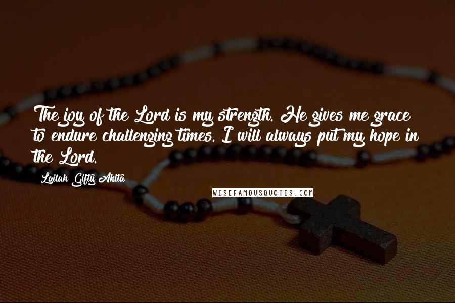 Lailah Gifty Akita Quotes: The joy of the Lord is my strength. He gives me grace to endure challenging times. I will always put my hope in the Lord.