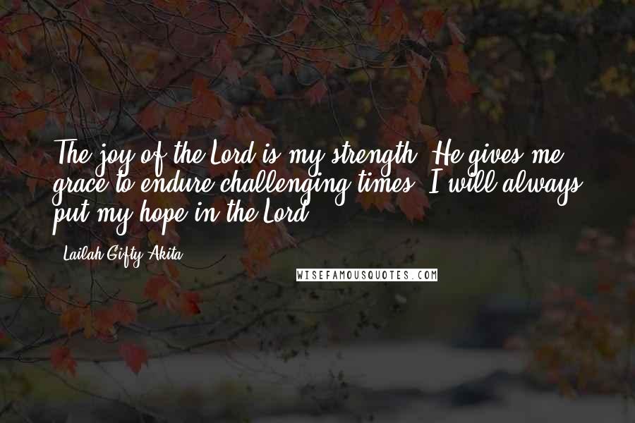 Lailah Gifty Akita Quotes: The joy of the Lord is my strength. He gives me grace to endure challenging times. I will always put my hope in the Lord.