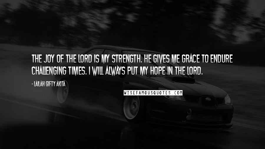 Lailah Gifty Akita Quotes: The joy of the Lord is my strength. He gives me grace to endure challenging times. I will always put my hope in the Lord.