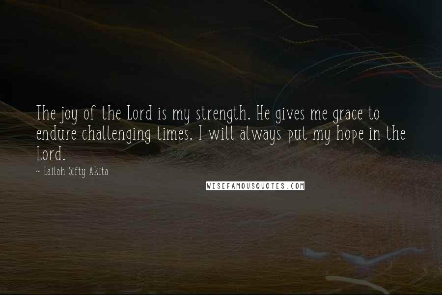 Lailah Gifty Akita Quotes: The joy of the Lord is my strength. He gives me grace to endure challenging times. I will always put my hope in the Lord.