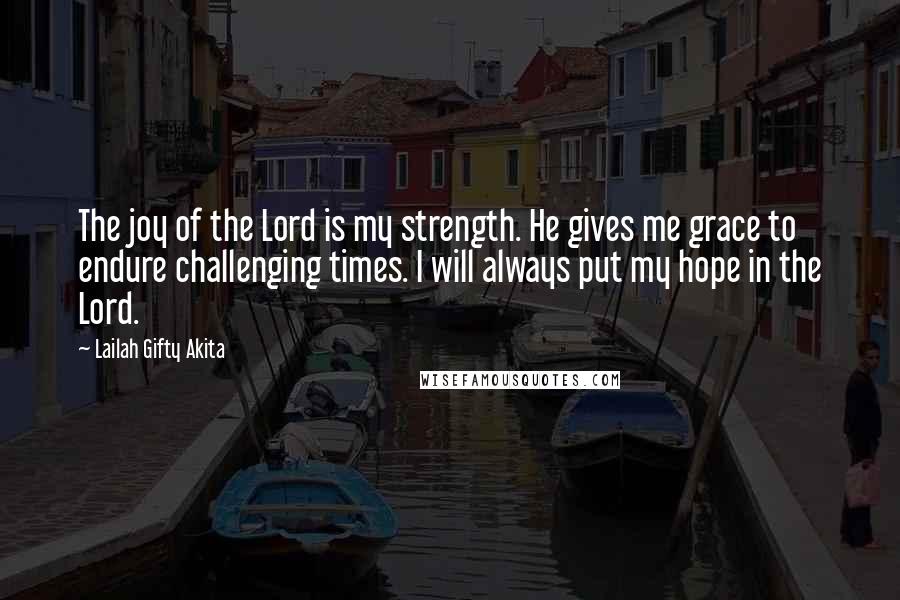 Lailah Gifty Akita Quotes: The joy of the Lord is my strength. He gives me grace to endure challenging times. I will always put my hope in the Lord.