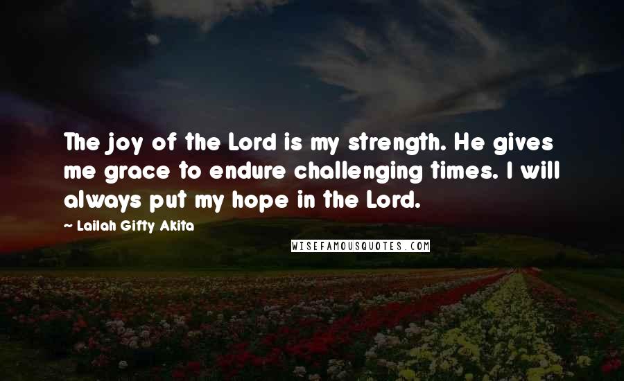 Lailah Gifty Akita Quotes: The joy of the Lord is my strength. He gives me grace to endure challenging times. I will always put my hope in the Lord.