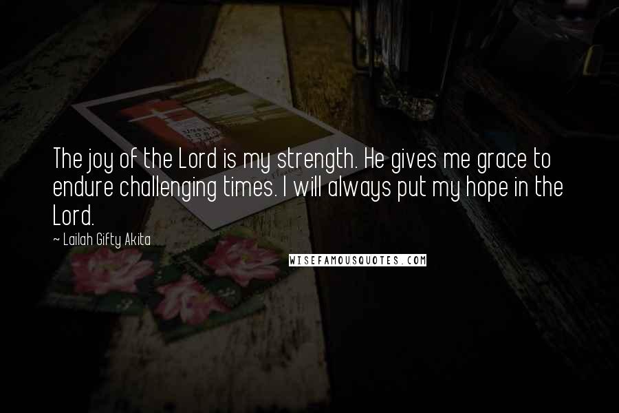 Lailah Gifty Akita Quotes: The joy of the Lord is my strength. He gives me grace to endure challenging times. I will always put my hope in the Lord.