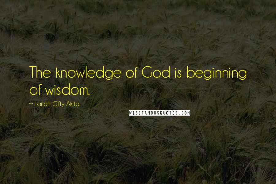 Lailah Gifty Akita Quotes: The knowledge of God is beginning of wisdom.