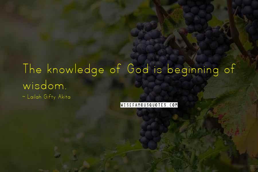 Lailah Gifty Akita Quotes: The knowledge of God is beginning of wisdom.