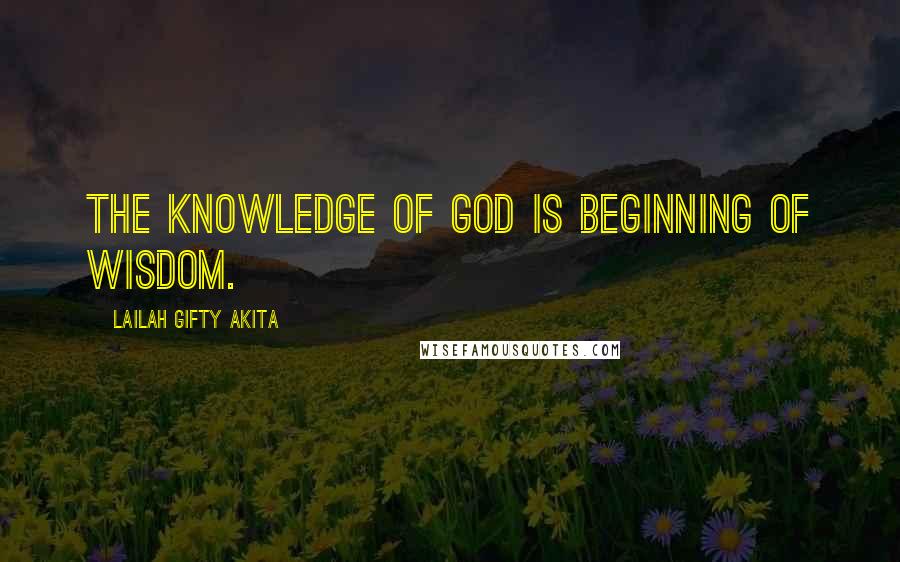 Lailah Gifty Akita Quotes: The knowledge of God is beginning of wisdom.